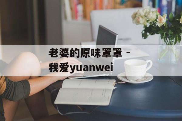 老婆的原味罩罩 - 我爱yuanwei