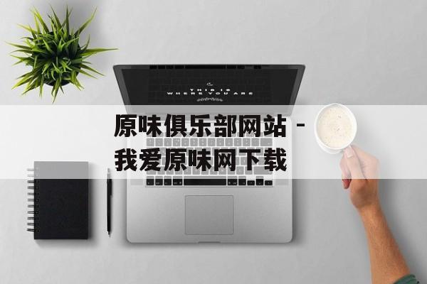 原味俱乐部网站 - 我爱原味网下载