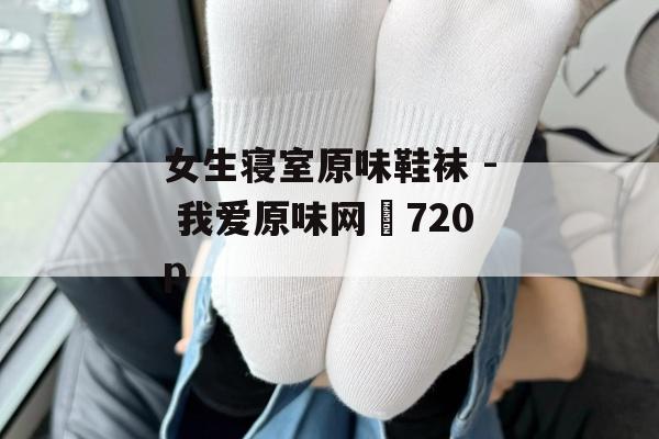 女生寝室原味鞋袜 - 我爱原味网 720p